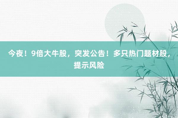 今夜！9倍大牛股，突发公告！多只热门题材股，提示风险