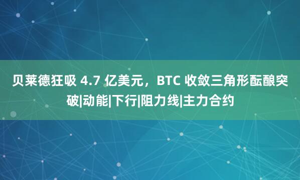 贝莱德狂吸 4.7 亿美元，BTC 收敛三角形酝酿突破|动能|下行|阻力线|主力合约