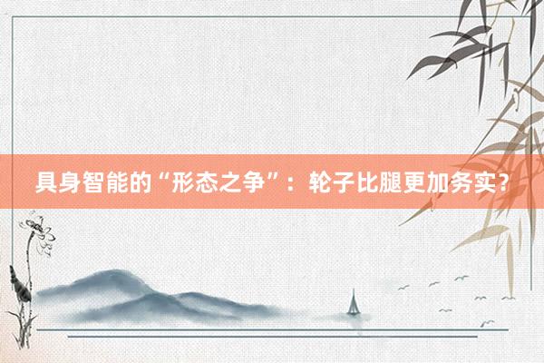 具身智能的“形态之争”：轮子比腿更加务实？