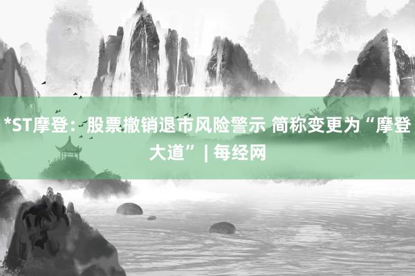 *ST摩登：股票撤销退市风险警示 简称变更为“摩登大道” | 每经网