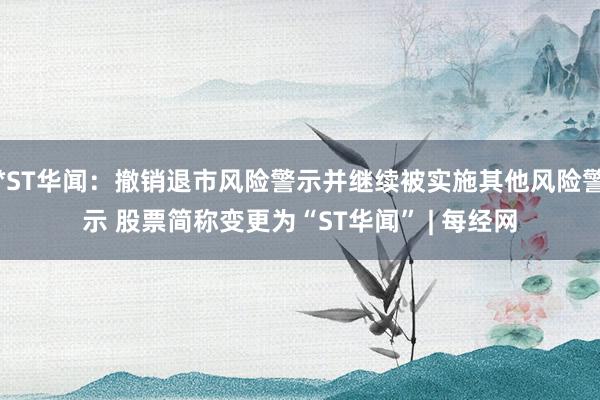 *ST华闻：撤销退市风险警示并继续被实施其他风险警示 股票简称变更为“ST华闻” | 每经网