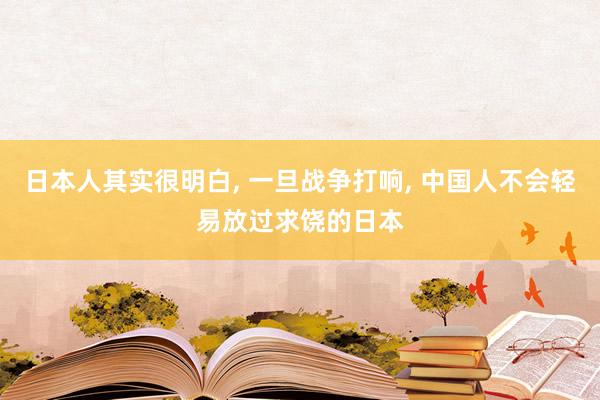 日本人其实很明白, 一旦战争打响, 中国人不会轻易放过求饶的日本