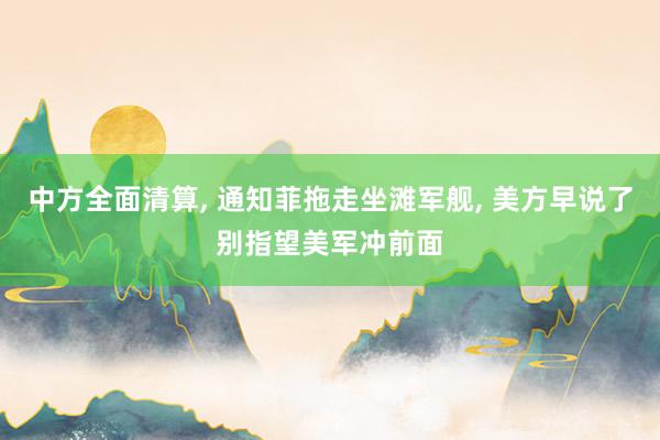 中方全面清算, 通知菲拖走坐滩军舰, 美方早说了别指望美军冲前面