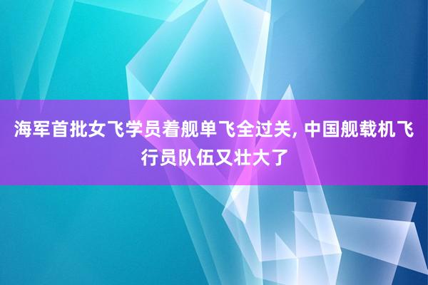 海军首批女飞学员着舰单飞全过关, 中国舰载机飞行员队伍又壮大了