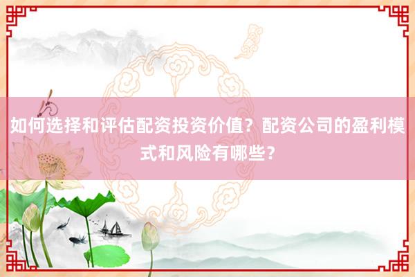 如何选择和评估配资投资价值？配资公司的盈利模式和风险有哪些？