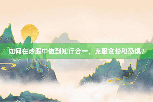 如何在炒股中做到知行合一，克服贪婪和恐惧？