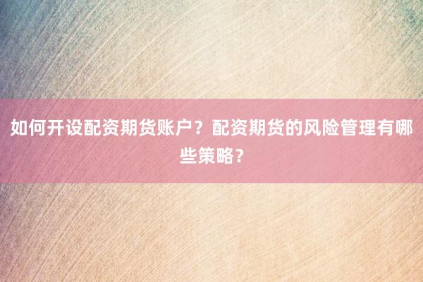 如何开设配资期货账户？配资期货的风险管理有哪些策略？