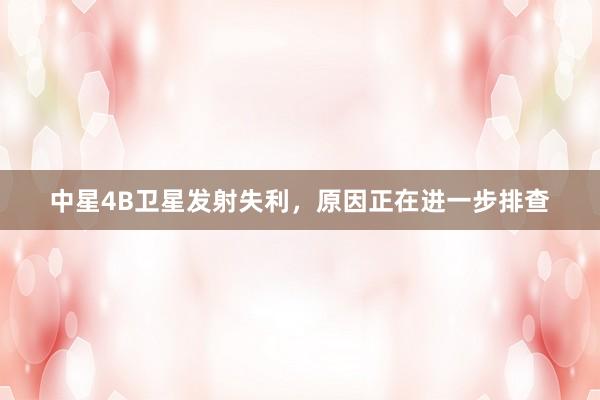 中星4B卫星发射失利，原因正在进一步排查