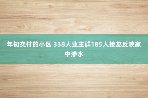 年初交付的小区 338人业主群185人接龙反映家中渗水