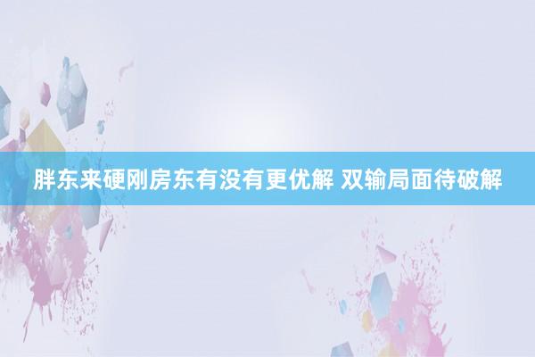 胖东来硬刚房东有没有更优解 双输局面待破解