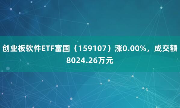 创业板软件ETF富国（159107）涨0.00%，成交额8024.26万元