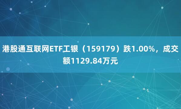 港股通互联网ETF工银（159179）跌1.00%，成交额1129.84万元