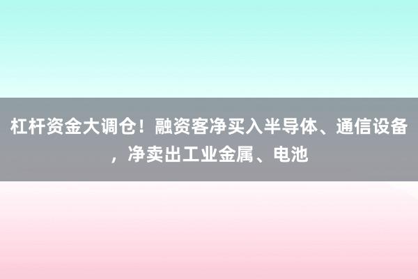 杠杆资金大调仓！融资客净买入半导体、通信设备，净卖出工业金属、电池