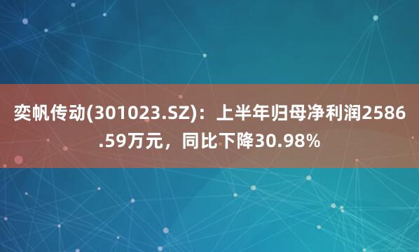 奕帆传动(301023.SZ)：上半年归母净利润2586.59万元，同比下降30.98%