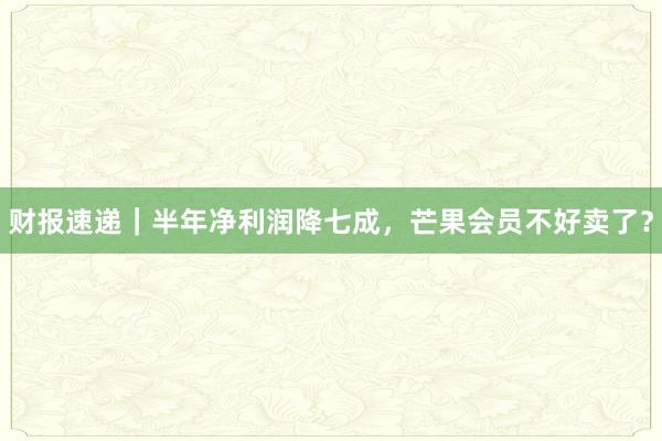 财报速递｜半年净利润降七成，芒果会员不好卖了？