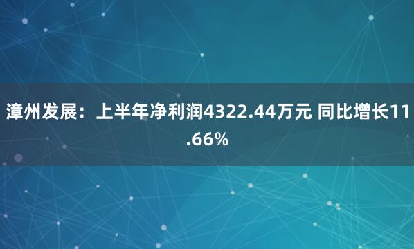 漳州发展：上半年净利润4322.44万元 同比增长11.66%