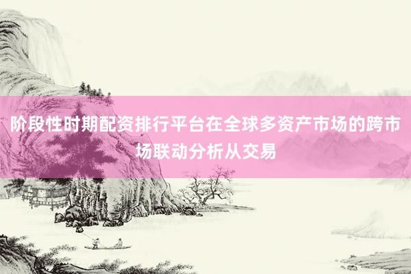 阶段性时期配资排行平台在全球多资产市场的跨市场联动分析从交易