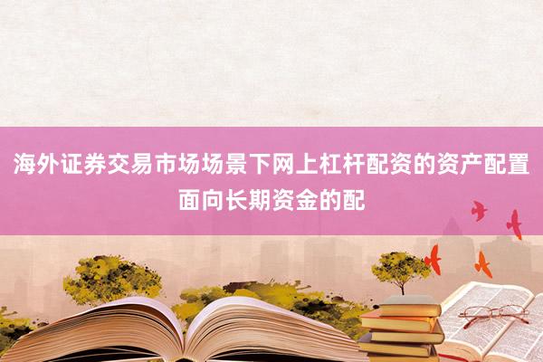 海外证券交易市场场景下网上杠杆配资的资产配置面向长期资金的配
