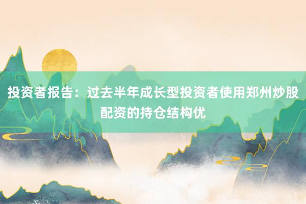 投资者报告：过去半年成长型投资者使用郑州炒股配资的持仓结构优