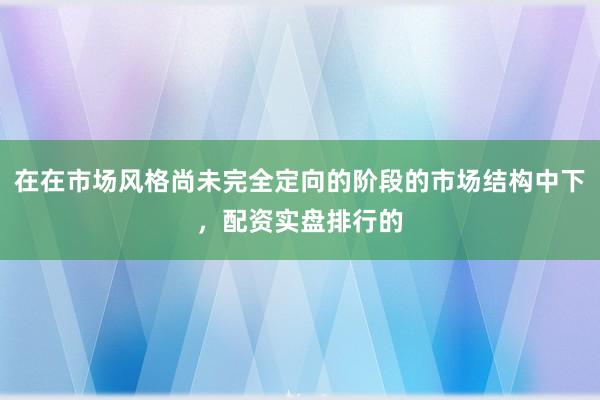 在在市场风格尚未完全定向的阶段的市场结构中下，配资实盘排行的
