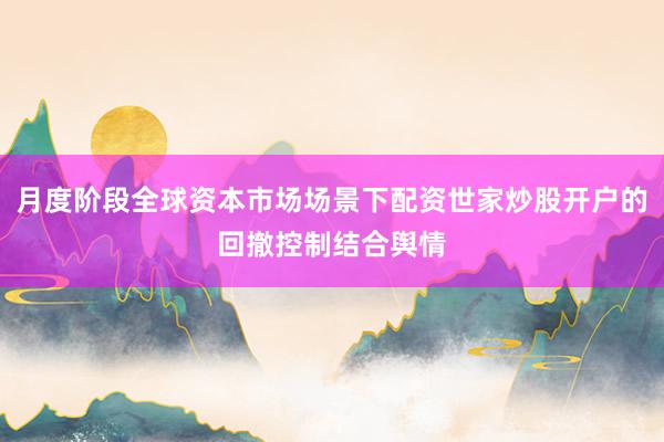 月度阶段全球资本市场场景下配资世家炒股开户的回撤控制结合舆情