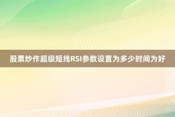 股票炒作超级短线RSI参数设置为多少时间为好