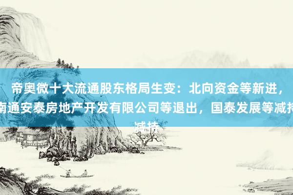 帝奥微十大流通股东格局生变：北向资金等新进，南通安泰房地产开发有限公司等退出，国泰发展等减持