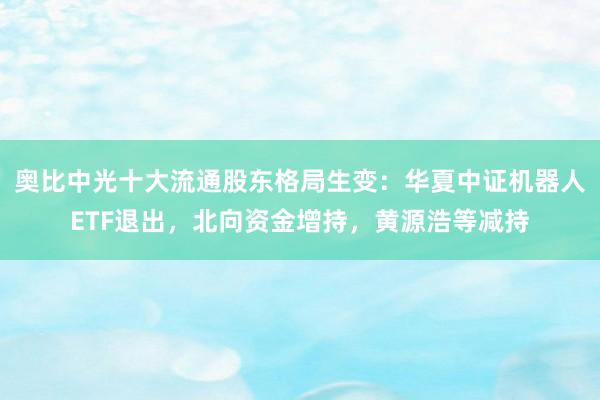 奥比中光十大流通股东格局生变：华夏中证机器人ETF退出，北向资金增持，黄源浩等减持