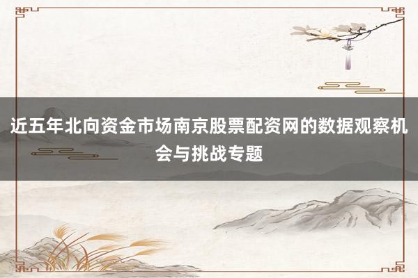 近五年北向资金市场南京股票配资网的数据观察机会与挑战专题