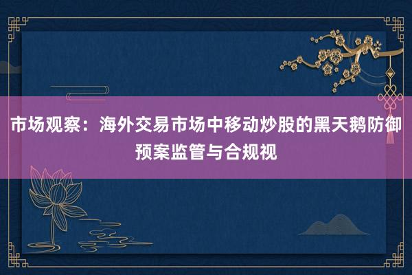 市场观察：海外交易市场中移动炒股的黑天鹅防御预案监管与合规视