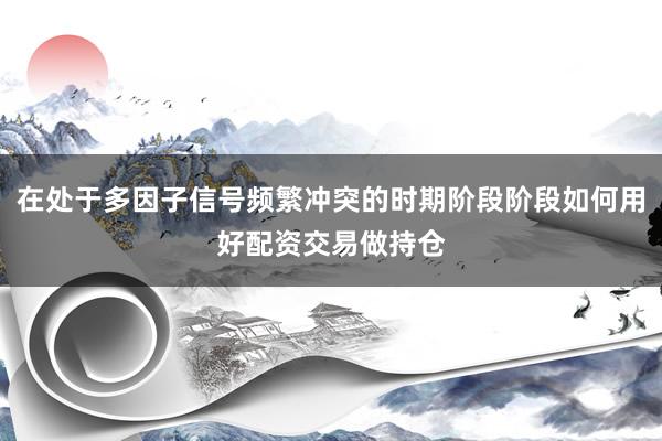 在处于多因子信号频繁冲突的时期阶段阶段如何用好配资交易做持仓