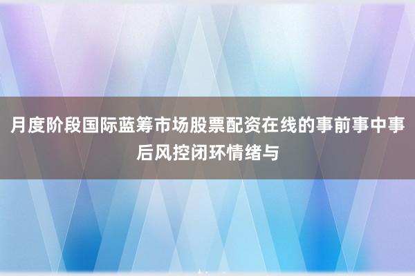 月度阶段国际蓝筹市场股票配资在线的事前事中事后风控闭环情绪与