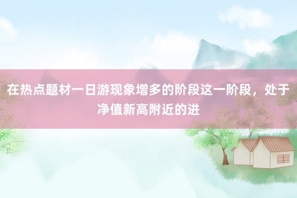 在热点题材一日游现象增多的阶段这一阶段，处于净值新高附近的进