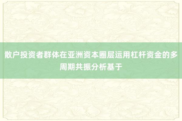 散户投资者群体在亚洲资本圈层运用杠杆资金的多周期共振分析基于