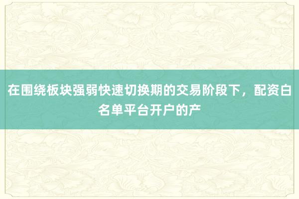在围绕板块强弱快速切换期的交易阶段下，配资白名单平台开户的产