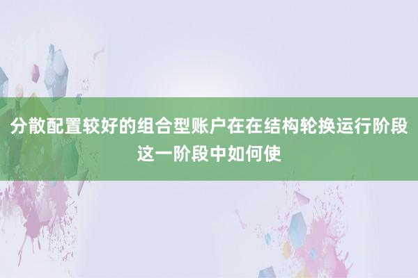 分散配置较好的组合型账户在在结构轮换运行阶段这一阶段中如何使