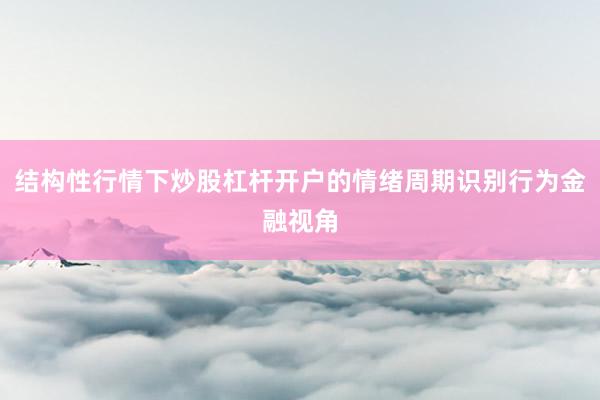 结构性行情下炒股杠杆开户的情绪周期识别行为金融视角