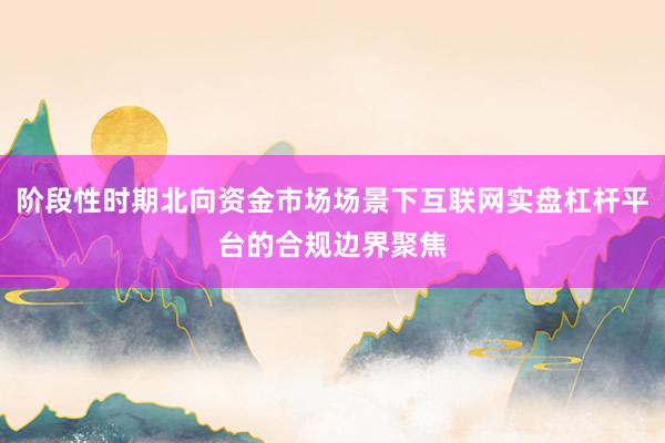 阶段性时期北向资金市场场景下互联网实盘杠杆平台的合规边界聚焦