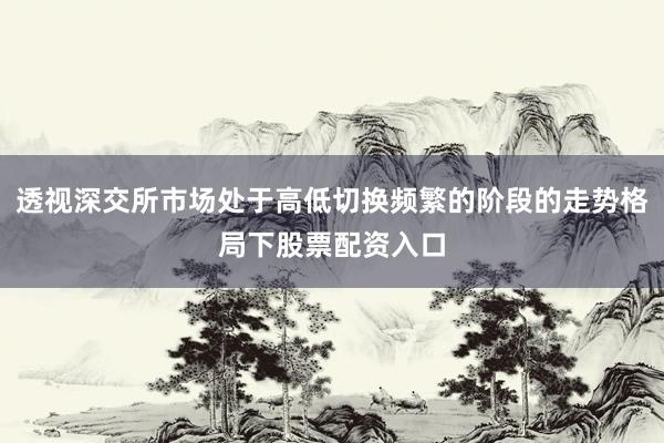 透视深交所市场处于高低切换频繁的阶段的走势格局下股票配资入口