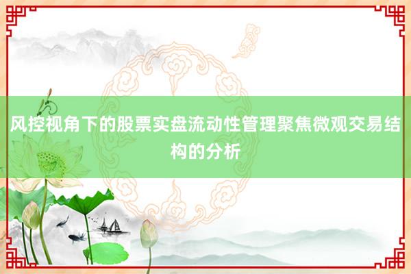 风控视角下的股票实盘流动性管理聚焦微观交易结构的分析
