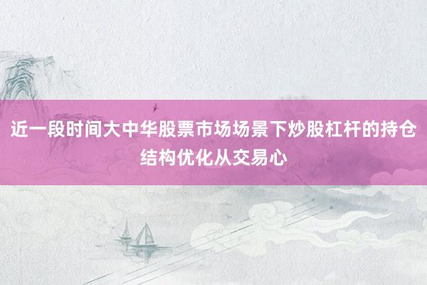近一段时间大中华股票市场场景下炒股杠杆的持仓结构优化从交易心