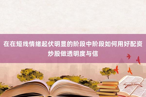在在短线情绪起伏明显的阶段中阶段如何用好配资炒股做透明度与信