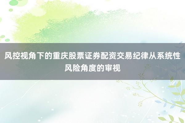 风控视角下的重庆股票证券配资交易纪律从系统性风险角度的审视