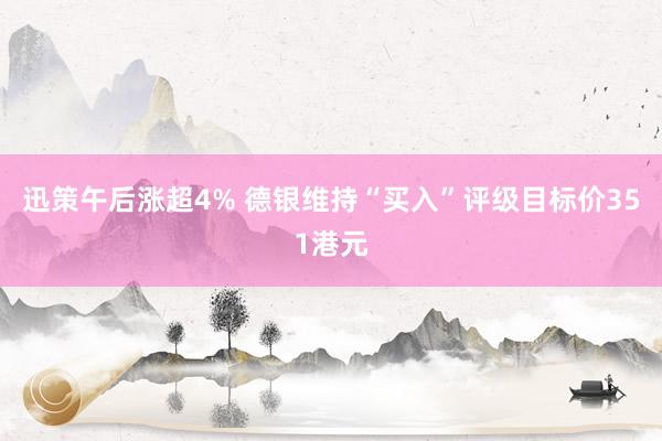 迅策午后涨超4% 德银维持“买入”评级目标价351港元