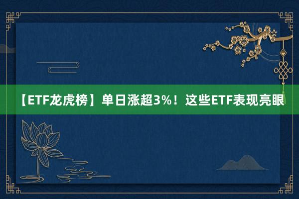 【ETF龙虎榜】单日涨超3%！这些ETF表现亮眼