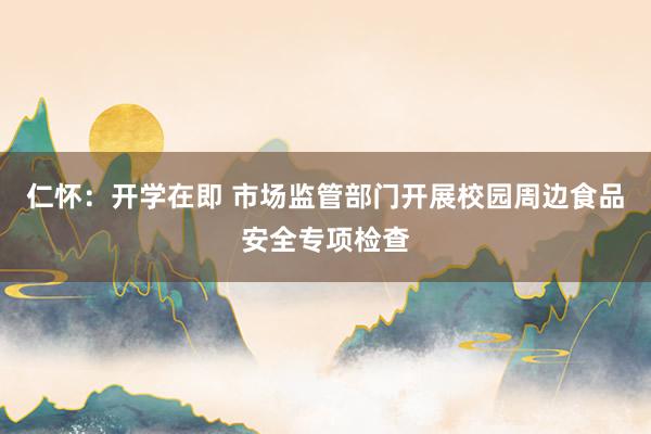 仁怀：开学在即 市场监管部门开展校园周边食品安全专项检查