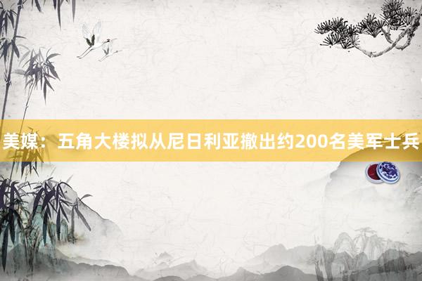美媒：五角大楼拟从尼日利亚撤出约200名美军士兵