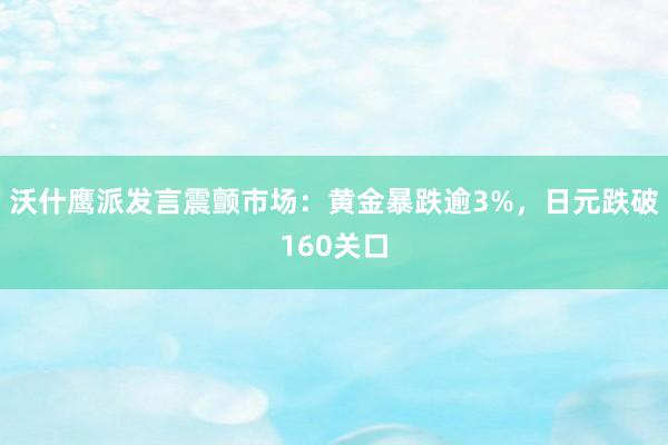 沃什鹰派发言震颤市场：黄金暴跌逾3%，日元跌破160关口