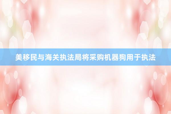 美移民与海关执法局将采购机器狗用于执法
