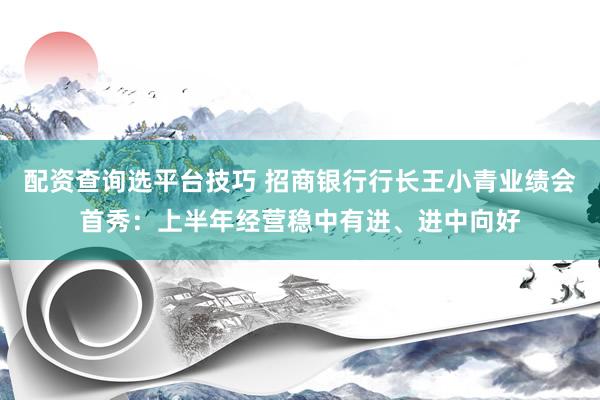 配资查询选平台技巧 招商银行行长王小青业绩会首秀：上半年经营稳中有进、进中向好